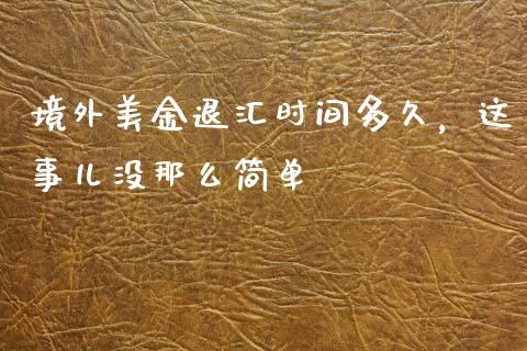 境外美金退汇时间多久，这事儿没那么简单_https://m.lcjysmgs.com_基金管理_第1张