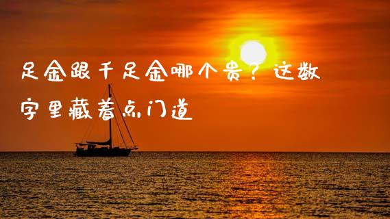 足金跟千足金哪个贵？这数字里藏着点门道_https://m.lcjysmgs.com_股权投资_第1张