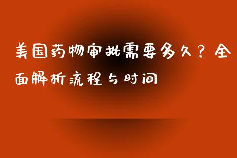美国药物审批需要多久？全面解析流程与时间_https://m.lcjysmgs.com_股票交易_第1张