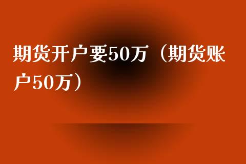 期货开户要50万（期货账户50万）_https://m.lcjysmgs.com_金融服务_第1张