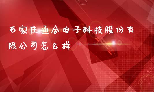 石家庄通合电子科技股份有限公司怎么样_https://m.lcjysmgs.com_基金管理_第1张