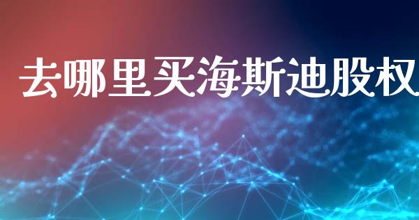 去哪里买海斯迪股权_https://m.lcjysmgs.com_股权投资_第1张