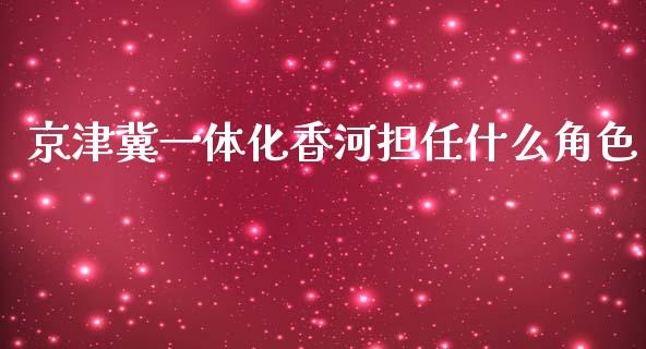 京津冀一体化香河担任什么角色_https://m.lcjysmgs.com_股票交易_第1张