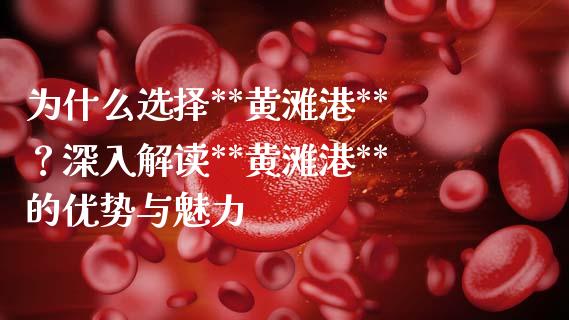 为什么选择**黄滩港**？深入解读**黄滩港**的优势与魅力_https://m.lcjysmgs.com_股票交易_第1张