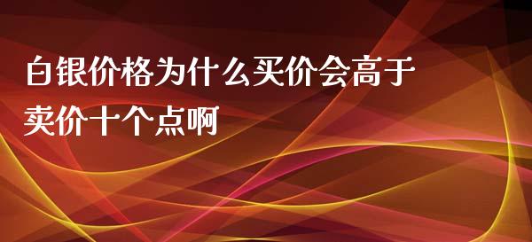 白银价格为什么买价会高于卖价十个点啊_https://m.lcjysmgs.com_金融服务_第1张