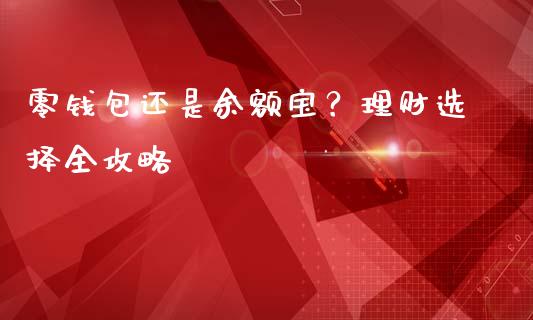 零钱包还是余额宝？理财选择全攻略_https://m.lcjysmgs.com_金融服务_第1张