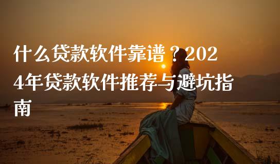 什么贷款软件靠谱？2024年贷款软件推荐与避坑指南_https://m.lcjysmgs.com_基金管理_第1张