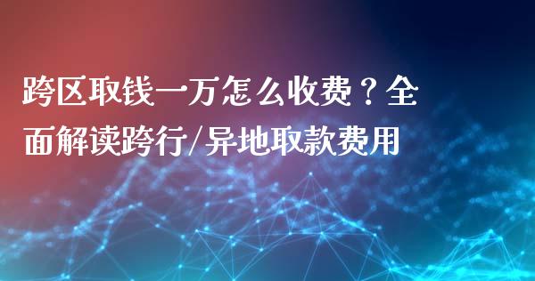 跨区取钱一万怎么收费？全面解读跨行/异地取款费用_https://m.lcjysmgs.com_金融服务_第1张