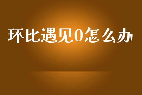 环比遇见0怎么办_https://m.lcjysmgs.com_基金管理_第1张