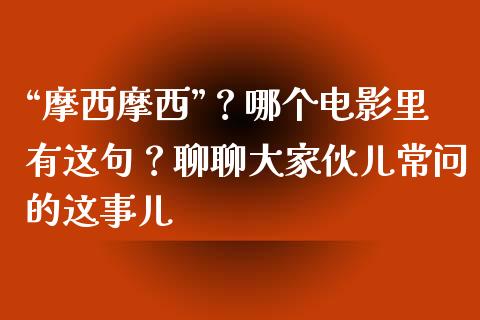 “摩西摩西”？哪个电影里有这句？聊聊大家伙儿常问的这事儿_https://m.lcjysmgs.com_基金管理_第1张