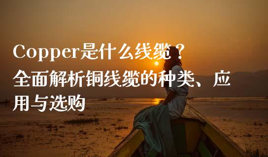 Copper是什么线缆？全面解析铜线缆的种类、应用与选购_https://m.lcjysmgs.com_金融服务_第1张
