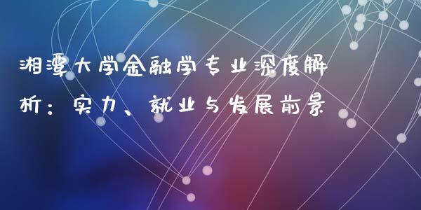 湘潭大学金融学专业深度解析：实力、就业与发展前景_https://m.lcjysmgs.com_股权投资_第1张