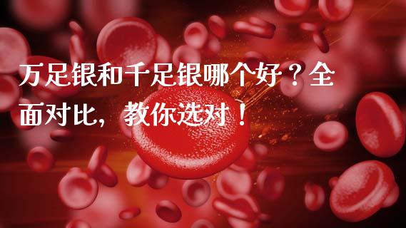 万足银和千足银哪个好？全面对比，教你选对！_https://m.lcjysmgs.com_股权投资_第1张