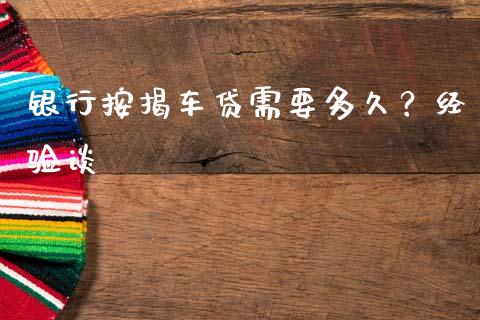 银行按揭车贷需要多久？经验谈_https://m.lcjysmgs.com_股权投资_第1张