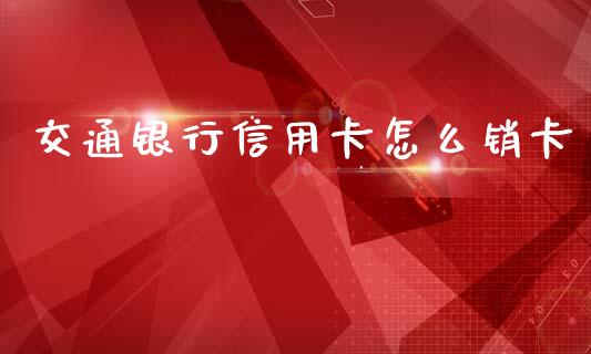 交通银行信用卡怎么销卡_https://m.lcjysmgs.com_金融服务_第1张