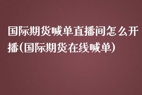 国际期货喊单直播间怎么开播(国际期货在线喊单)_股票交易_第1张_股权投资_基金管理_股票交易_金融服务 国际期货喊单直播间怎么开播(国际期货在线喊单)_https://m.lcjysmgs.com_股票交易_第1张