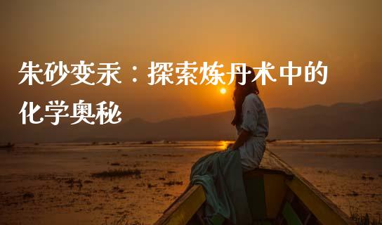 朱砂变汞：探索炼丹术中的化学奥秘_https://m.lcjysmgs.com_金融服务_第1张
