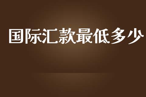 国际汇款最低多少_https://m.lcjysmgs.com_金融服务_第1张
