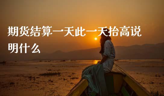 期货结算一天此一天抬高说明什么_https://m.lcjysmgs.com_股权投资_第1张