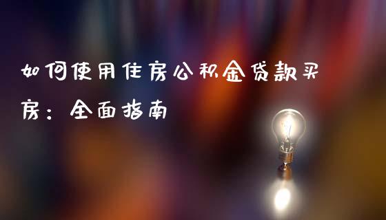 如何使用住房公积金贷款买房：全面指南_https://m.lcjysmgs.com_基金管理_第1张