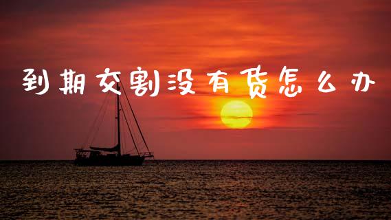 到期交割没有货怎么办_https://m.lcjysmgs.com_金融服务_第1张