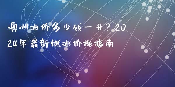 澳洲油价多少钱一升？2024年最新燃油价格指南_https://m.lcjysmgs.com_股票交易_第1张