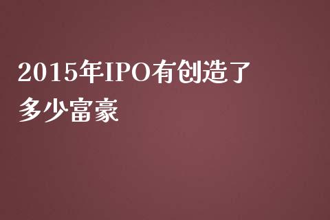 2015年IPO有创造了多少富豪_https://m.lcjysmgs.com_金融服务_第1张