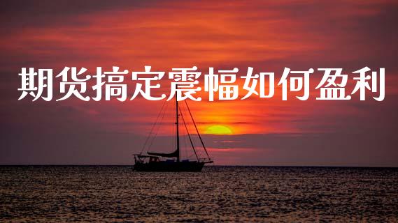 期货搞定震幅如何盈利_https://m.lcjysmgs.com_金融服务_第1张