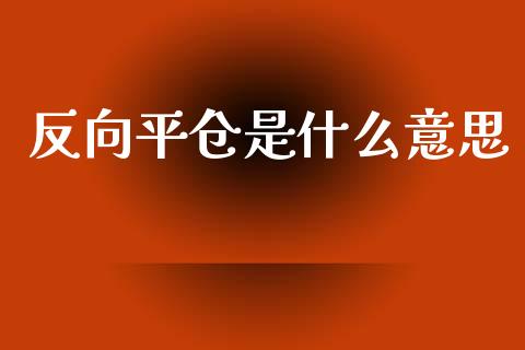 反向平仓是什么意思_https://m.lcjysmgs.com_股权投资_第1张