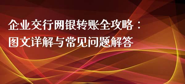 企业交行网银转账全攻略：图文详解与常见问题解答_https://m.lcjysmgs.com_金融服务_第1张