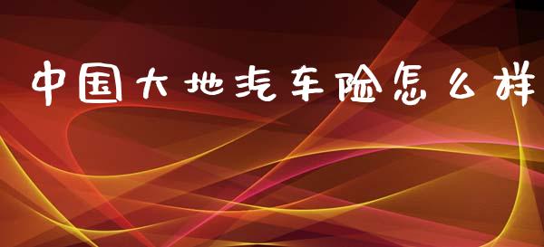中国大地汽车险怎么样_https://m.lcjysmgs.com_基金管理_第1张