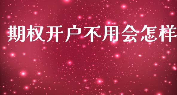 期权开户不用会怎样_https://m.lcjysmgs.com_基金管理_第1张