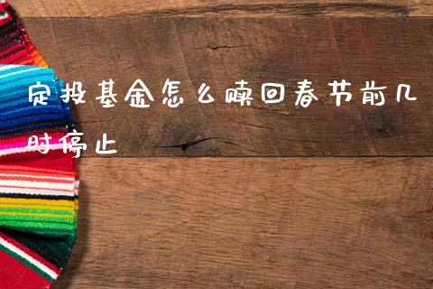 定投基金怎么赎回春节前几时停止_https://m.lcjysmgs.com_股权投资_第1张