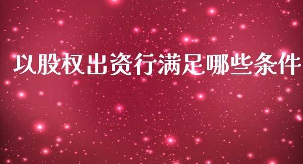 以股权出资行满足哪些条件_https://m.lcjysmgs.com_股票交易_第1张