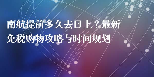 南航提前多久去日上？最新免税购物攻略与时间规划_https://m.lcjysmgs.com_金融服务_第1张