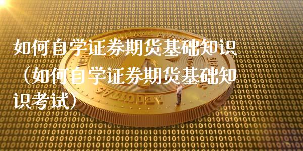 如何自学证券期货基础知识（如何自学证券期货基础知识考试）_https://m.lcjysmgs.com_基金管理_第1张