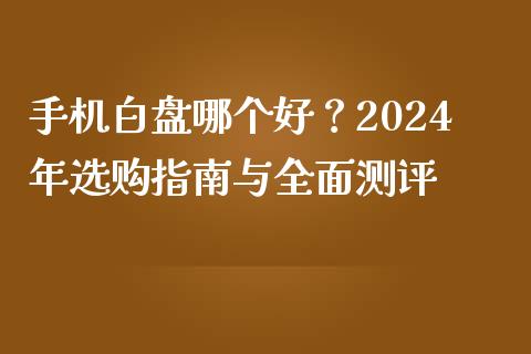 手机白盘哪个好？2024年选购指南与全面测评_https://m.lcjysmgs.com_股权投资_第1张