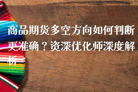 商品期货多空方向如何判断更准确？资深优化师深度解析_https://m.lcjysmgs.com_基金管理_第1张