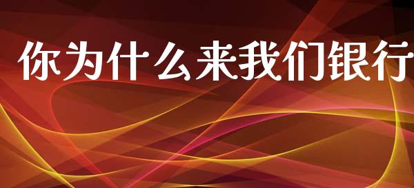 你为什么来我们银行_https://m.lcjysmgs.com_金融服务_第1张