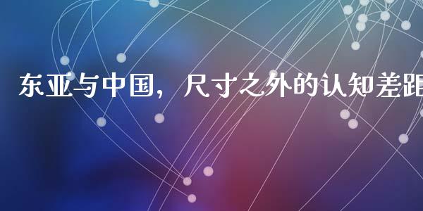 东亚与中国，尺寸之外的认知差距_https://m.lcjysmgs.com_基金管理_第1张