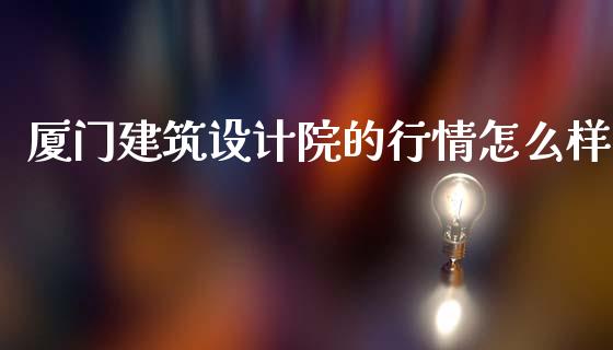 厦门建筑设计院的行情怎么样_https://m.lcjysmgs.com_股权投资_第1张