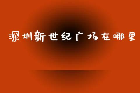 深圳新世纪广场在哪里_https://m.lcjysmgs.com_金融服务_第1张