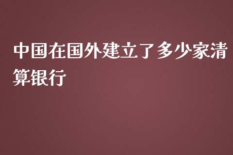 中国在国外建立了多少家清算银行_https://m.lcjysmgs.com_股票交易_第1张