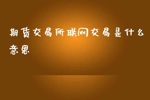 期货交易所联网交易是什么意思_https://m.lcjysmgs.com_基金管理_第1张