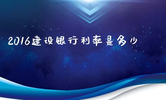 2016建设银行利率是多少_https://m.lcjysmgs.com_基金管理_第1张