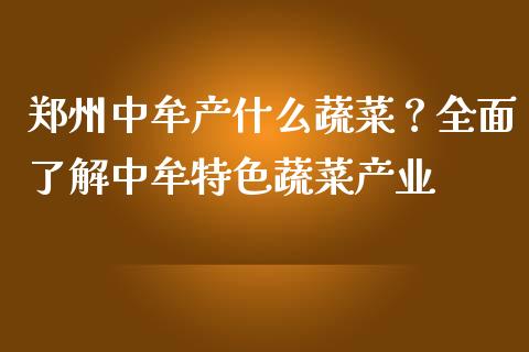 郑州中牟产什么蔬菜？全面了解中牟特色蔬菜产业_https://m.lcjysmgs.com_基金管理_第1张