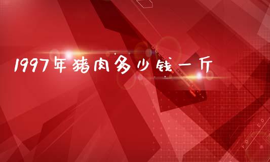 1997年猪肉多少钱一斤_https://m.lcjysmgs.com_基金管理_第1张