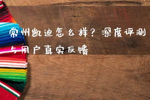 常州凯迪怎么样？深度评测与用户真实反馈_https://m.lcjysmgs.com_基金管理_第1张