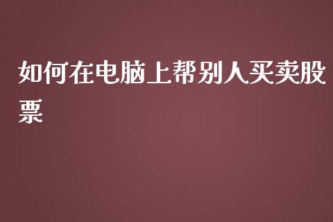 如何在电脑上帮别人买卖股票_https://m.lcjysmgs.com_股权投资_第1张