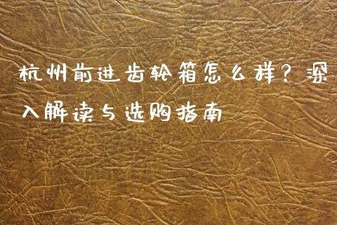 杭州前进齿轮箱怎么样？深入解读与选购指南_https://m.lcjysmgs.com_金融服务_第1张